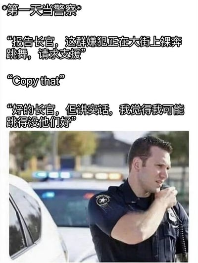 图片上方有文字“*第一天当警察*”，下方是三行对话，分别为“报告长官，这群嫌犯正在大街上裸奔跳舞，请求支援”“Copy that”“好的长官，但讲实话，我觉得我可能跳得没他们好”。图片底部是一名穿着警服的警察正在使用对讲机通话，背景有警车。整体通过新警察的天真回应制造幽默效果，展现职场新人的反差萌。