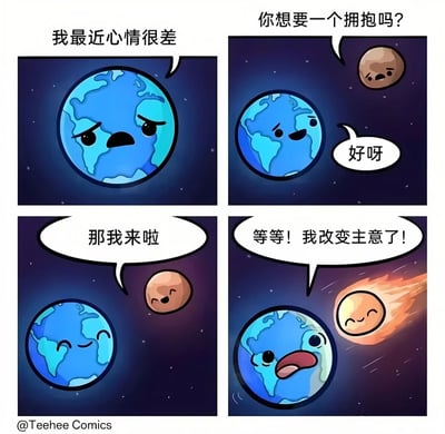 这是一幅四格连环漫画，以太空为背景，主角是拟人化的蓝色地球。第一格中，地球皱着眉头、嘴角下撇，表情悲伤，说“我最近心情不好”。第二格，一个棕色的小行星带着关切的表情问“你想要一个拥抱吗？”，地球眼睛微弯，露出期待的表情回答“好呀”。第三格，小行星笑着说“那我来啦”，地球则眯起眼睛，看起来很开心地等待拥抱。第四格剧情反转，一颗带着火焰的流星（表情微笑）快速飞向地球，地球惊恐地瞪大双眼、张大嘴巴，大喊“等等！我改变主意了！”。整体通过可爱的卡通形象和幽默的剧情反转，展现了一个轻松搞笑的小故事。