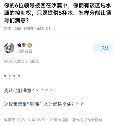 这是一张知乎问答的截图，上方是提问内容：假设6位领导被困沙漠，你掌握当地水源控制权且只愿意提供5杯水，询问怎样分配能让领导满意，该问题共有436个回答、448人关注。知乎用户余庸的回答获得了4401个赞同，回答内容没有顺着问题预设的“要讨好领导分配水资源”的思路作答，而是先打出问号，随后反问“我让他们满意？”，最后直接质问这种默认要讨好领导的奴隶思维什么时候才能结束，直接跳出了问题的不合理框架，表达了对职场过度讨好上级风气的不满。