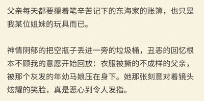 这是一张纯文字单图，内容以第一人称“我”的视角展开叙述，分为两部分：第一部分提及父亲辛苦记录的东海家账簿，在“我”的某位姐妹眼中只是玩具，暗示了家庭里存在的不对等与轻视；第二部分描述“我”神情阴郁地丢掉空瓶子时，不受控制地回忆起不堪的过往：父亲衣服被撕得不成样，被一名灰发年幼马娘压在身下，而该马娘还刻意对着镜头露出炫耀的笑脸，这段回忆让“我”感到极度恶心。整段文字充满了痛苦、愤怒与屈辱的情绪，直白地揭露了一段深刻的创伤经历，文字风格压抑且充满情绪张力。
