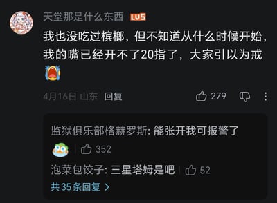 这是一张B站平台的评论区截图，等级为LV5的用户“天堂那是什么东西”发布评论称自己从未吃过槟榔，但不知道从什么时候开始嘴已经张不开20指，提醒大家引以为戒，还搭配了大哭表情，该评论发布于山东，获赞279。下方有两条高赞回复，用户“监狱俱乐部格赫罗斯”回复“能张开我可报警了”，获赞352；用户“泡菜包饺子”回复“三星塔姆是吧”，获赞52，页面还显示共有35条回复可展开查看。内容将原本用于衡量吃槟榔导致口腔纤维化张口受限的“张口几指”的表述进行夸张玩梗，引发其他用户的趣味互动。