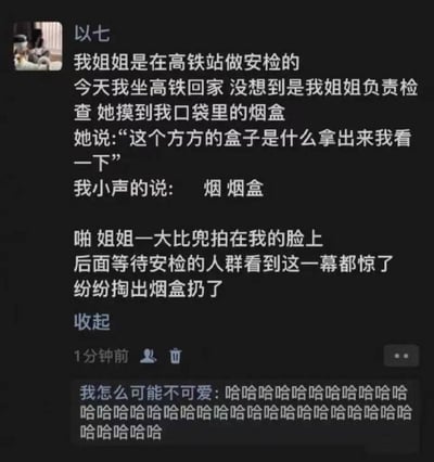 这是一条社交平台的用户动态，发布者「以七」分享了自己的搞笑经历：自己的姐姐在高铁站担任安检员，某次自己坐高铁回家时，恰好碰到姐姐负责给自己安检。姐姐摸到他口袋里的烟盒后，故意询问这个方盒子是什么，他小声回答是烟盒，没想到姐姐直接打了他一巴掌。后面等待安检的人群看到这一幕，误以为烟盒是违禁品，纷纷掏出自己的烟盒扔掉。动态下方还有其他用户「我怎么可能不可可爱」的评论，内容是一连串的「哈哈哈哈」，充满了搞笑的氛围，这个乌龙事件利用了信息差制造出强烈的喜剧效果，让人忍俊不禁。