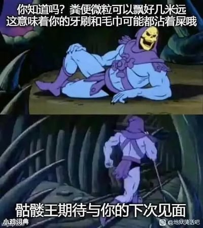 这是一张由美国动画《宇宙的巨人希曼》中骷髅王的两张截图拼接而成的上下对比梗图。上图里骷髅王悠闲地斜躺着，配文抛出一个让人不适的生活冷知识：“你知道吗？粪便微粒可以飘好几米远 这意味着你的牙刷和毛巾可能都沾着屎哦”；下图里骷髅王则惊恐地转身逃跑，配文“骷髅王期待与你的下次见面”，用角色的巨大反应反差来放大这个冷知识带来的冲击感，制造搞笑又恶心的吐槽效果。这个冷知识是有科学依据的：冲马桶时若不盖盖子，产生的气溶胶会携带粪便微粒扩散到周边数米区域，确实可能污染放置在卫生间的牙刷、毛巾等物品。