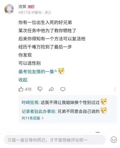 这是一张社交媒体帖子截图，发布者信息显示原帖主为B站用户流冥，IP属地浙江，发布时间为4月17日。原帖内容是一个反转搞笑段子：你有一位出生入死的好兄弟，兄弟为救你牺牲后，你历经千难万险来到复活他的最后一步，居然发现可以选择复活后的性别，配文标注这是“最考验友情的一集”，还搭配了柴犬狗头表情。下方评论区有两条热评，第一条评论称“这我不得让我姐妹换个性别过过”，第二条评论调侃“兄弟不同意会自己说的”，两条评论也都附带了狗头表情，整体用反转剧情制造笑点，调侃部分网友希望把好兄弟转换成女性的趣味想法。