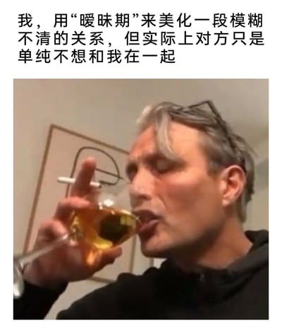 这是一张图文混排的情感自嘲类梗图，上方配有直白戳心的文字：“我，用‘暧昧期’来美化一段模糊不清的关系，但实际上对方只是单纯不想和我在一起”，下方是丹麦演员麦斯·米科尔森的照片，他闭着一只眼，眉头微皱，一只手夹着香烟，另一只手拿着酒杯并用嘴叼着杯沿，神态惆怅又带着自我麻醉的落寞感，精准地诠释了当事人在认清所谓“暧昧期”的真相——对方其实不想和自己在一起后，失落又自我慰藉的复杂情绪，引发有类似情感经历的人的共鸣。