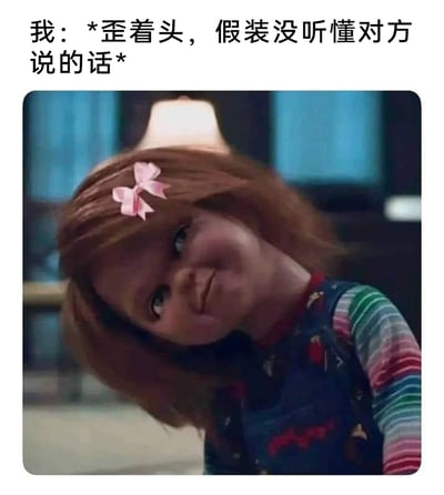 这是一张以经典恐怖玩偶恰吉为素材制作的网络meme，图中恰吉歪着脑袋，脸上带着诡异又狡黠的微笑，搭配上方的文字“我：*歪着头，假装没听懂对方说的话*”，用来表达人们在面对不想回应的问题、不愿接的话茬时，通过假装听不懂的方式来逃避应对的社交状态。恰吉原本恐怖的形象在这里被赋予了搞怪的反差感，让这种日常的社交小技巧变得更有趣味性，很适合在社交场景中用来调侃自己的心态。