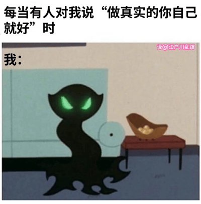 这是一张搞笑反差梗图，上方配有文字“每当有人对我说‘做真实的你自己就好’时”，下方以“我：”引出一个双眼散发绿色凶光的黑色诡异卡通黑影形象。该图用夸张戏谑的方式，调侃了许多人在日常社交、生活中会刻意收敛自己的真实性格，而当被鼓励“做自己”时，内心那个不受世俗规训、带有暗黑感的真实自我便浮现出来，精准戳中人们在“伪装自我”和“真实自我”之间的反差心态，十分诙谐有趣。