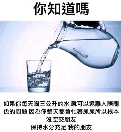 这是一张带有搞笑调侃性质的图文梗图，画面上方配有文字“你知道吗”，中间主体是一只手拿着玻璃水壶往下方的透明玻璃杯中倒水的静态场景，下方是一段玩梗的文字内容：“如果你每天喝三公升的水，就可以远离人际关系的问题，因为你整天都会忙着尿尿所以根本没空交朋友，保持水分充足 我的朋友”。该图用夸张且不符合常规逻辑的方式，调侃了社交疲惫人群的心态，通过“喝大量水导致频繁排尿从而没时间社交”的荒诞设定，来表达对社交的回避心态，整体风格幽默自嘲，用轻松的方式消解社交压力。