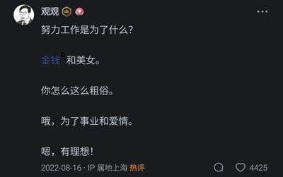这是一条2022年8月16日发布于上海的社交媒体热评，发布者昵称为“观观”。内容是一段关于努力工作目标的调侃对话：首先由提问者抛出问题“努力工作是为了什么？”，回答者直白地给出“金钱和美女”的答案，随即被评价者指责“你怎么这么粗俗”，回答者立刻转换表述方式，给出“哦，为了事业和爱情”的答案，随即得到了评价者“嗯，有理想！”的夸赞。这段对话通过两种表述对应同一实质内容的对比，讽刺了语言包装所带来的截然不同的评价态度，带有强烈的幽默调侃意味，该评论最终获得了4425个点赞。