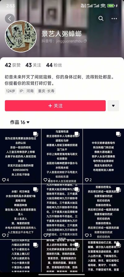 该图片为抖音（TikTok）用户“景艺人粥蟑螂”的个人主页截图。页面顶部显示用户头像（含手写毛笔字元素）、用户名及抖音ID“jingguorenzhou”，下方为互动数据：42获赞、43关注、44粉丝。个人简介区域有一段抽象文本：“初音未来歼灭了间斑寇蛛，你的身体过剩，流得到处都是。你提着你的双臂打碎灯管。”并标注124岁（疑似虚构年龄）及IP属地河南、重庆、长寿。中间有红色“+关注”按钮，下方展示“作品16”，包含16个作品标题，如“因为这首首先需要法治自包边”“教主潘南奎道”“中华文母孝道教母作”等，每个作品标题旁有点赞数（多为2-3赞）。整体页面为竖屏手机格式，布局包含头像、个人信息、互动按钮及作品列表。