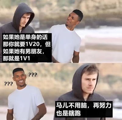 图片为上下两格拼接的真人表情包。上格中，左侧穿连帽卫衣的男子面向右侧，右侧穿白色T恤的男子侧身转头看向他，配文“如果她是单身的话那你就要1V20，但如果她有男朋友，那就是1V1”，似乎在解释追求异性时的竞争逻辑。下格中，右侧连帽卫衣男子直视前方，左侧白色T恤男子脸上出现多个“???”符号，表现出明显的困惑，下方配文“马儿不用脑，再努力也是瞎跑”，用比喻调侃缺乏思考的努力。整体通过对比对话制造搞笑效果，展现对某种恋爱竞争逻辑的戏谑解读。