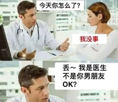 这是一张上下拼接的中文网络玩梗表情包，场景设定在医院诊室中，上半部分身穿白大褂的男医生摊开手询问对面的女性患者“今天你怎么了？”，女性低头沉默回答“我没事”；下半部分男医生露出无奈又无语的表情吐槽“丢～ 我是医生不是你男朋友 OK?”。该图利用情侣相处中女生说“我没事”往往是生气需要男友哄猜心思的固有印象，放到问诊场景形成反差笑点，吐槽了部分人带着恋爱情绪惯性不分场景的行为。