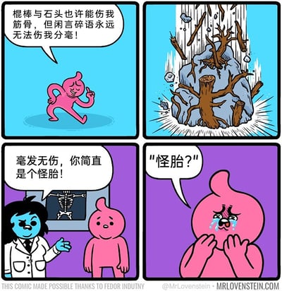 这是一则美式黑色幽默四格连环漫画：第一格中，粉色卡通角色摆出自信的姿势，宣称“棍棒与石头也许能伤我筋骨，但闲言碎语永远无法伤我分毫！”，表现出一副不在意他人评价的强硬姿态；第二格展示了他被大量树枝、石块猛烈砸中的场景，视觉上强化他所宣称的“能承受物理伤害”的设定；第三格切换到医院场景，蓝色皮肤的医生看着显示粉色角色骨骼完好的X光片，评价他“毫发无伤，你简直是个怪胎！”；第四格中，粉色角色听到“怪胎”这个词后，瞬间崩溃大哭，双手捂嘴，眼泪直流，完全推翻了他之前“不在意闲言碎语”的宣言，通过强烈的言行反差制造出荒诞的笑点，讽刺了那些嘴上逞强，却会被特定负面评价轻易击垮的人。