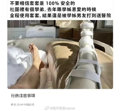 这是一张网络流传的搞笑梗图，利用文字歧义制造反差笑点：图上方配文开篇说“不要相信套套是100%安全的”，误导读者以为内容是讨论安全套避孕防病的成功率，随后讲述故事：社团学弟和有男友的学姐亲热时全程使用安全套，最终还是被学姐的男友发现，打到受伤住院；配图正好是医院病床上，一名男子一条腿受伤后被固定支具固定，对应了被打受伤住院的描述，图底部标注“行房注意事项”进一步强化误导，用歧义反差制造幽默效果，图底部还标注了该内容的发布位置为中国台湾。