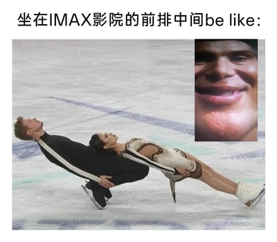 这是一张用来调侃观影体验的搞笑梗图，顶部配有文字“坐在IMAX影院的前排中间be like:”。图中主体是来自花样滑冰赛事的画面，一男一女两位花样滑冰运动员身体大幅度后仰，姿态与冰面近乎平行，模仿出观众坐在IMAX影院前排中间时，为了看清巨大的屏幕不得不仰头、身体向后仰的别扭姿势；右上角拼接了一张面部特写的搞笑梗图，这个大脸的视角就如同IMAX超大屏幕近距离出现在观众眼前，充满压迫感，生动且夸张地表现出坐在IMAX影院前排中间时，因为屏幕过大、距离过近，观影体验尴尬、脖子不适的状态，用幽默的方式引发有过类似经历的观众共鸣。