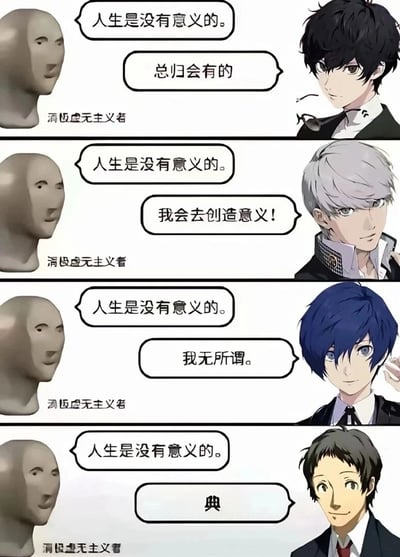 这是一张由网络梗图模板改编的二次元四格梗图，每格左侧均为代表“消极虚无主义者”的无脸3D模型，固定台词为“人生是没有意义的”；右侧依次搭配《女神异闻录》系列的四位角色，根据角色人设给出不同回应：《女神异闻录5》的雨宫莲以“总归会有的”表达对人生意义的期待；《女神异闻录4》的鸣上悠以“我会去创造意义！”展现主动构建价值的行动派特质；《女神异闻录3》的结城理以“我无所谓。”体现对该议题的淡然超脱；《女神异闻录4》的足立透仅以网络流行语“典”回应，贴合其原作中戏谑、爱玩梗的人设，形成反差笑点。整图通过角色人设与虚无主义议题的结合，精准戳中二次元爱好者的共鸣点，用轻松的方式呈现不同的人生态度。