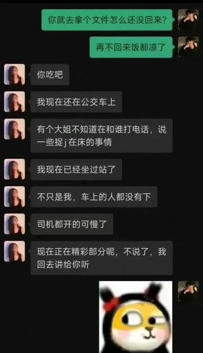 这是一张社交媒体聊天截图，展示了两名网友的对话内容：发绿色气泡消息的一方询问对方出去拿文件为什么迟迟未归，调侃再不回来饭都凉了；发灰色气泡的对方回复，让对方先吃，自己现在还在公交车上，原因是车上有一位大姐当众打电话聊捉奸在床的八卦，自己听得入迷不小心坐过站了，而且不止自己，全车乘客都没舍得下车，连司机都特意放慢了车速，现在刚好到精彩内容部分，自己要听完回去再给对方讲，最后对方还发了一张斜眼偷看的吃瓜表情包，整体内容十分搞笑，贴合大众吃瓜心理。