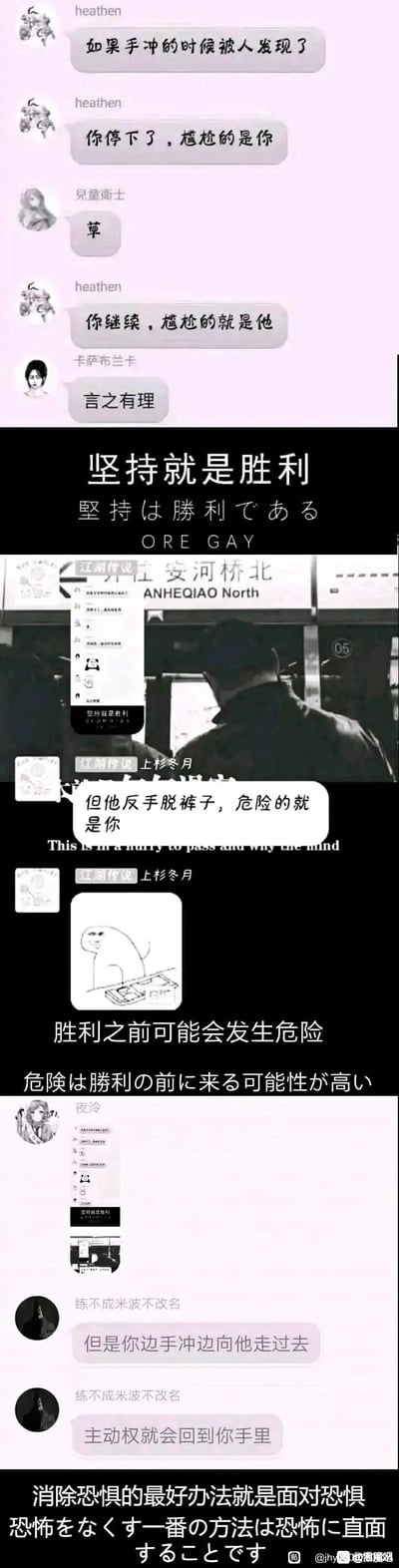 这是一组由聊天记录和衍生图像拼接而成的搞笑递进梗图，核心围绕「手冲时被人发现的应对方式」展开：最初提出停下则自己尴尬、继续则对方尴尬的反向逻辑，随后延伸出反转剧情——对方反手脱裤子则自身陷入危险，最后升级为「边动作边走向对方」夺回主动权的荒诞设定。图中搭配「坚持就是胜利」的标语，还加入日文翻译和英文谐音玩梗（ORE GAY谐音日语「俺が勝つ」，意为我赢了），后续补充「胜利前有危险」「直面恐惧」等玩梗文字，用黑色幽默的荒诞逻辑制造笑点。