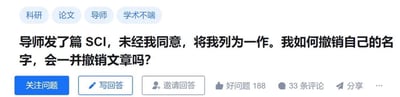 这是一张知识问答平台的网页截图，页面顶部标注了「科研」「论文」「导师」「学术不端」四个话题标签，核心内容是一位用户提出的求助问题：导师发表了一篇SCI论文，在未经自己同意的情况下将自己列为第一作者，用户询问如何撤销自己的署名，以及撤销署名是否会一并撤销这篇文章。页面下方设有「关注问题」「写回答」「邀请回答」等功能按钮，还显示该问题获得了188次「好问题」点赞，拥有33条评论，同时提供分享选项。该问题聚焦科研学术场景中的署名争议，涉及学术伦理与师生沟通问题，能引发科研从业者、高校学生的共鸣。针对该问题，可参考以下解决方式：1. 优先和导师沟通，明确表达自身诉求，了解文章详情，尝试协商解决；2. 联系期刊编辑部，提交书面撤销署名申请并说明情况，通常仅撤销署名不会直接导致文章被撤销，期刊一般会修改作者列表后保留文章，若文章本身存在学术问题则另当别论；3. 若沟通不畅，可向学校学术委员会或相关管理部门反映情况，寻求官方协助。