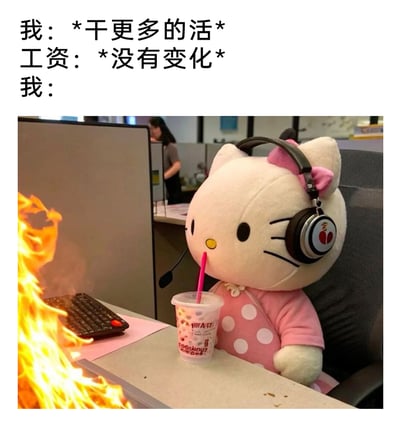 这是一张职场吐槽类的梗图，上方配文分为三部分，依次是“我：*干更多的活*”“工资：*没有变化*”“我：”，下方配图呈现办公室工位场景：三丽鸥经典卡通形象Hello Kitty的玩偶戴着带麦克风的客服耳机，坐在办公椅上，神态淡定地用吸管喝着杯装饮品，而它面前的键盘区域正燃起大火，背景中还有一位正在忙碌的办公室工作人员。画面用“火烧眉毛却淡定自若”的强烈反差，生动诠释出打工人面对“多劳不多得”的职场现状时，内心麻木、摆烂的情绪，精准戳中众多打工人的职场痛点。