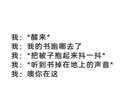 这是一段以第一人称视角创作的日常找书小段子，内容还原了很多人都经历过的场景：睡觉的时候把书盖在了被子里，醒来后发现书不见了，于是抖了抖被子，书掉在地上发出声音，这才发现书的位置，最后还用拟人的语气和书对话，充满了生活化的小趣味，简单的文字就勾勒出一个真实又可爱的日常瞬间。