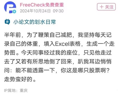 这是FreeCheck免费查重账号于2024年10月24日发布的职场趣味段子，内容以第一人称讲述作者为减肥每日记录体重并制作Excel走势图，同事路过时误将该走势图认作走势向好的股票走势图，返回后悄悄询问是哪只股票，用幽默的方式调侃减肥期间体重下降的趋势，充满轻松诙谐的职场日常氛围，IP属地为重庆。