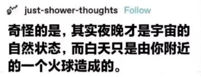 这是一张社交媒体截图，显示了账号'just-shower-thoughts'的一条帖子。帖子内容以黑色粗体文字呈现：'奇怪的是，其实夜晚才是宇宙的自然状态，而白天只是由你附近的一个火球造成的。' 文字下方无其他图像元素，整体为简洁的纯文字排版，通过幽默的视角颠覆日常认知，将太阳戏称为'附近的火球'。