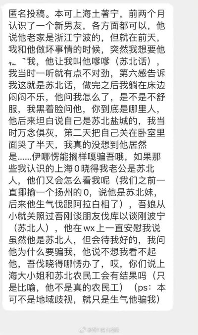 这是一则发布在微博上的匿名情感投稿截图，投稿人是上海土著女性。她结识的新男友最初自称是浙江宁波人，在一次亲密互动中，男友让她用苏北话称呼自己“嗲嗲”，这让她起了疑心。追问之下男友坦白自己实际是苏北盐城人，投稿人因此陷入崩溃，将自己关在房间哭了半天。她提到母亲从小就叮嘱不要找苏北人，也担心身边的上海朋友知晓此事后的眼光，纠结自己和出身苏北的男友是否有未来，同时强调自己并非地域歧视，只是气愤男友的欺骗行为。投稿内容中夹杂了部分上海方言，如“伊哪愣能搁样嘎骗吾哦”等表述。