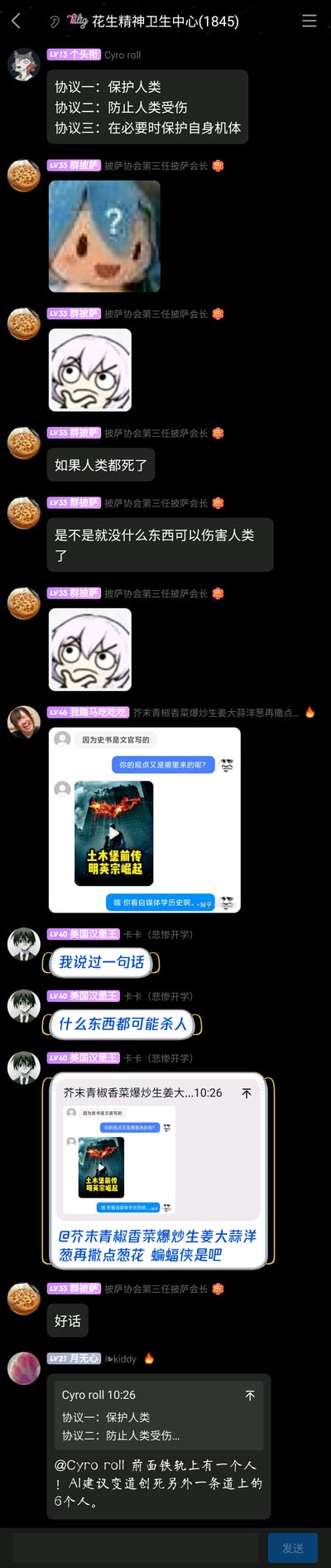 这是一张名为“花生精神卫生中心(1845)”的QQ群聊截图，群成员围绕趣味设定和经典问题展开玩梗讨论：用户Cyro roll提出类似阿西莫夫机器人三定律的三条保护协议；用户“群披萨协会第三任披萨会长”提出极端假设“如果人类都死了是不是就没什么东西可以伤害人类了”，搭配疑惑、震惊的表情包强化趣味；之后用户“我踏马吃吃吃”发布一段包含历史讨论的截图，其中有恶搞《蝙蝠侠：黑暗骑士崛起》海报的《土木堡前传 明英宗崛起》视频图，将明朝土木堡之变与蝙蝠侠IP结合玩梗；用户“美国汉堡王”针对该内容玩梗回复，调侃对方用蝙蝠侠相关内容；最后用户“月无心”抛出经典伦理问题电车难题，用来对应之前提出的机器人协议，制造协议矛盾的趣味讨论。整个群聊充满网友的轻松玩梗氛围，融合了科幻设定、历史恶搞、经典哲学问题、影视IP等多种趣味元素。
