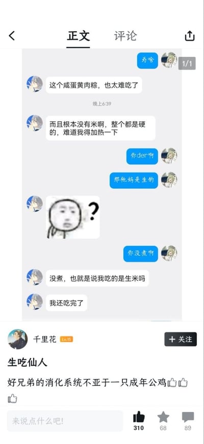 这张竖版截图由上下两部分组成，上半部分是两名网友的私人聊天记录：灰蓝色头像的网友吐槽自己买的咸蛋黄肉粽味道难吃、质地偏硬且没有米，疑惑是不是需要加热；浅色头像的网友直白告知他粽子是生的、他还没煮，前者随后发出疑惑表情包，才反应过来自己已经把整只生粽子全部吃完了。下半部分是社交平台用户“千里花”发布该聊天记录的帖子正文，配文调侃该网友是“生吃仙人”，称其消化系统不亚于一只成年公鸡，帖子下方显示获得310个点赞、68次收藏、89条评论，整体内容充满喜剧效果。