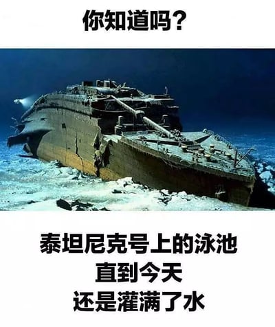 这张梗图用一张著名的泰坦尼克号沉船海底照片为背景，上面配有黑色加粗的汉字：“你知道吗？泰坦尼克号上的游池直到今天还是灌满了水。”这种幽默方式是典型的冷笑话和双关语，表面貌似科普，实则自带黑色幽默，调侃了泰坦尼克号沉没后自然“泳池蓄满水”的事实。本图没有敏感政治内容，属于无伤大雅的网络段子。此梗图常见于中文社交网络，适合年轻人用来自嘲、搞笑或点缀聊天氛围。

本图的笑点在于对读者常规认知的反转和“双关”——泳池应当“装水”，而实际指整个船都在水里。