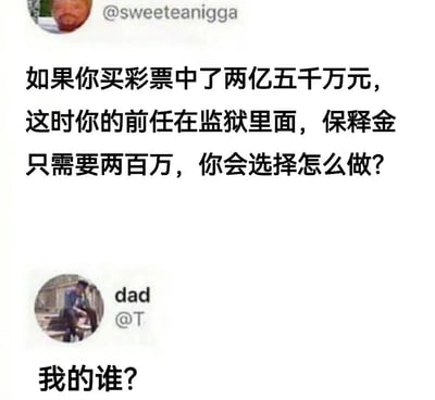 这是一张社交媒体截图，展示了一段有趣的对话。用户@sweeteanigga 发起提问：“如果你买彩票中了两亿五千万元，这时你的前任在监狱里面，保释金只需要两百万，你会选择怎么做？” 下方用户“dad”（@T）的回复仅有三个字：“我的谁？”，以幽默的方式表达了对前任的漠不关心，形成强烈的喜剧效果。