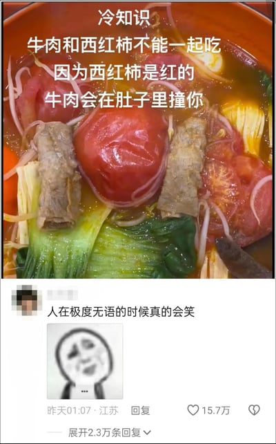 这张图片分为上下两部分，上半部分是一碗包含完整番茄、牛肉卷、豆芽、青菜等食材的汤食实拍图，图上叠加了一段无厘头的搞笑“冷知识”文字：“冷知识 牛肉和西红柿不能一起吃 因为西红柿是红的 牛肉会在肚子里撞你”，该内容玩了“红牛”的谐音梗，将红色番茄与牛肉组合，调侃成“红牛”，编造出离谱的同食危害；下半部分是该内容的社交媒体评论区截图，一条来自江苏的评论写道“人在极度无语的时候真的会笑”，并搭配了一个哭笑不得、一脸无语的卡通表情包，这条评论获得了15.7万点赞，还有2.3万条回复，生动展现了网友对这种无厘头段子的哭笑不得的反应。
