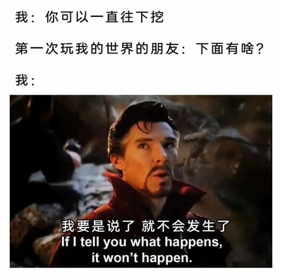 这是一张图文混排的游戏梗图，上方为三段模拟对话：《我的世界》老玩家引导新手“一直往下挖”，新手好奇询问“下面有啥？”，老玩家则借用漫威电影中奇异博士的经典改编台词“我要是说了 就不会发生了”来回应。这个梗结合了奇异博士“剧透会改变未来”的设定，调侃《我的世界》中向下挖掘充满未知的特点——新手挖下去可能会遇到岩浆、洞穴、珍贵矿石等随机情况，老玩家用这种神秘的回复让新手自行探索游戏的乐趣，充满趣味性。
