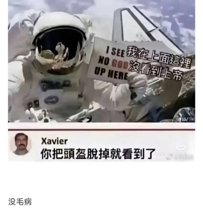 这是一张带有黑色幽默的网络搞笑图文，上方是经过P图修改的宇航员太空行走画面，宇航员举着一块同时印有英文“I SEE NO GOD UP HERE”和中文“我在上面這裡 沒看到上帝”的标语牌，以在太空的视角调侃没见到上帝；下方是社交平台用户Xavier的评论“你把頭盔脫掉就看到了”，这个评论利用“太空脱头盔会死亡，死亡后能见到上帝”的逻辑，制造出讽刺又搞笑的黑色幽默效果，图的右下角带有微博账号“@没品图”的水印。