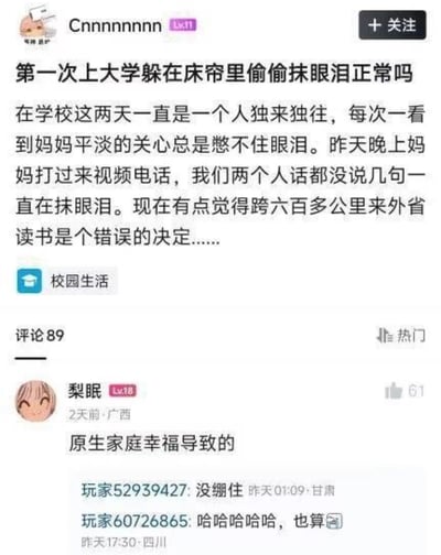 这是一张社交媒体截图。楼主“Cnnnnnnn”在“校园生活”板块发帖，询问第一次上大学、躲在床帘里偷偷抹眼泪是否正常。楼主写到自己开学两天一直独来独往，收到母亲关心时会忍不住流泪；昨晚与母亲视频时，两人也没说几句话就一直哭，甚至开始怀疑跨六百多公里到外省读书是不是错误决定。评论区中，用户“梨眠”留言“原生家庭幸福导致的”，获得较高点赞。这句话把通常被视为心理问题或适应困难的哭泣，重新解释为因为拥有幸福、紧密的家庭关系，才会在分离时如此不舍，既回应了楼主的疑问，也带有令人羡慕的温暖反差。后续回复“没绷住”“哈哈哈哈哈，也算”表现出其他用户被戳中或觉得这条评论好笑又准确。图中问题的答案是：这种反应在大学新生中很常见，离家思念亲人是正常的适应过程，尤其在家庭关系亲密的情况下更容易出现。