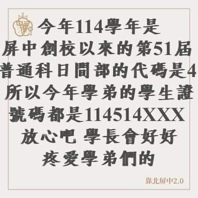 这是一张台湾屏东高级中学（简称屏中）的校园梗图，内容说明114学年是该校创校以来的第51届，普通科日间部代码为4，因此本届学弟的学生证号为114514XXX，最后以“学长会好好疼爱学弟们的”收尾玩梗。

玩梗说明：114514源自日本INM（淫梦）圈的经典梗，发音近似日语“いいよ、こいよ”（好啊，来啊），在中文网络常被用作低俗玩梗的素材，此处学号恰好凑出114514的数字组合，结合“疼爱学弟”的表述，是结合该数字梗的校园恶搞。