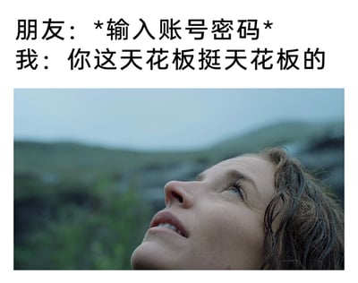 这是一张图文结合的搞笑玩梗图，上方设置了日常场景的对话：朋友正在输入账号密码，“我”则说出“你这天花板挺天花板的”这句废话文学风格的台词。下方搭配一张仰头向上看的人物截图，对应台词里的“天花板”，实际是用假装专注看天花板的动作，来掩饰偷瞄朋友输入账号密码的行为，通过这种反差感和废话文学的无厘头，制造出日常社交里的搞笑整活效果，调侃了生活里这种有点小调皮的行为。