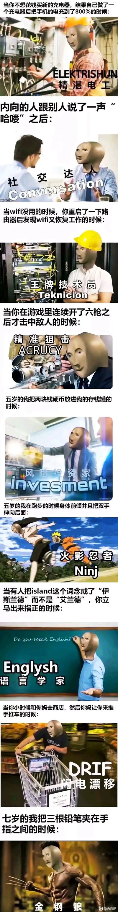 这是一张由9个独立搞笑段子组成的超长拼接meme图，每个段子都以“微不足道的日常小事+夸张的身份头衔”的反差感制造笑点：1. 自制充电器意外把手机充到800%，搭配“精湛电工（ELEKTRISHUN）”的场景，调侃自己动手搞电工操作的离谱结果；2. 内向的人跟别人说了一声“哈喽”后，搭配“社交达人（Conversation）”的场景，反讽内向者完成社交后的自我心理状态；3. 重启路由器修复wifi后，搭配“王牌技术员（Teknicion）”的场景，调侃将简单操作自我美化成专业技术行为；4. 游戏中开6枪才击中敌人，搭配“精准狙击（ACRUCY）”的场景，反讽自己糟糕的游戏枪法；5. 五岁时把硬币放进存钱罐，搭配“风险投资家（Invesment）”的场景，调侃小时候的存钱行为像“投资”的夸张心态；6. 五岁跑步时模仿火影忍者的姿势，搭配“火影忍者（Ninj）”的场景，调侃小孩对动漫角色的模仿；7. 纠正别人“island”的发音，搭配“语言学家（Englysh）”的场景，调侃自己较真纠正发音的样子；8. 小时候帮妈妈推购物车，搭配“闪电漂移（DRIF）”的场景，调侃把推购物车玩得像漂移的调皮行为；9. 七岁时把三根铅笔夹在手指间，搭配“金刚狼”的场景，调侃模仿金刚狼爪子的童趣行为。所有场景都使用了同一个抽象3D人头形象，增强了meme的统一风格。