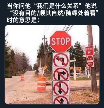 这张梗图通过交通标志的隐喻，幽默地诠释了当对方在关系中表达'没有目的/顺其自然/随缘处着看'时的真实含义。上方文字提出情感关系中的常见模糊表述，下方图片展示多个禁止通行的交通标志（包括STOP标志和禁止左转、右转、直行、掉头的标志），暗示这种回答实际上意味着关系没有明确方向或未来。