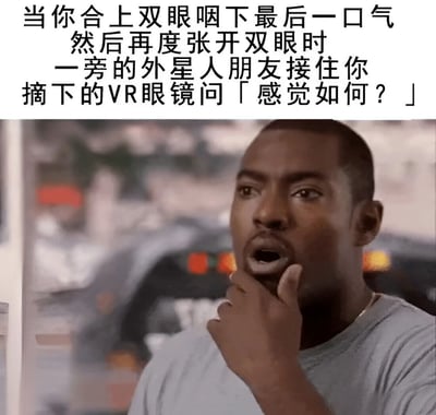 这张梗图上方是一段文字描述：「当你合上双眼咽下最后一口气 然后再度张开双眼时 一旁的外星人朋友接住你摘下的VR眼镜问『感觉如何？』」，下方是一张电影截图，显示一名黑人男性手托下巴，表情惊讶又若有所思。图片通过文字与画面的结合，幽默地表达了一种脑洞大开的设想：人生可能只是一场VR体验，死亡不过是游戏结束。