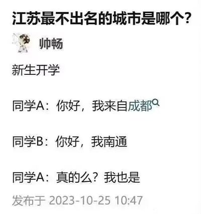 这是一张社交媒体截图，顶部提出问题“江苏最不出名的城市是哪个？”，用户帅畅发布了一段新生开学的场景对话：同学A介绍自己来自成都，同学B说“我南通”，同学A却将其听成“我也成都”，于是回应“真的么？我也是”。这里运用了谐音梗，通过将“南通”的发音与“也成都”的发音混淆，以幽默的方式调侃南通在江苏的存在感较低，以此回应了开头的问题，内容充满趣味性。