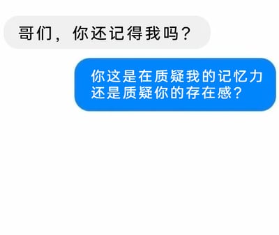 这是一张聊天记录截图，画面中只有两段对话内容。上方白色对话框是发起提问者的问题：“哥们，你还记得我吗？”，下方蓝色对话框是回应者的调侃式回复：“你这是在质疑我的记忆力还是质疑你的存在感？”。这段对话用幽默的方式回应了对方的问题，展现了朋友间轻松诙谐的互动氛围，没有双关、谐音梗等内容。对于图中的问题，若双方是熟悉的朋友，这只是玩笑式互动，若确实有遗忘的可能，可以回应“哈哈，不好意思刚才没反应过来，当然记得你啦”来化解。