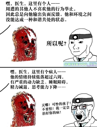 这是一幅由@WEIRDOG_怪狗创作的上下分栏式讽刺卡通漫画。上半部分中，一个血肉模糊的形象向医生描述一个人因行为举止不被周遭喜欢、常遭负面反馈而无法与环境和谐共处的情况，医生态度冷漠，仅以一句“所以呢？”回应；下半部分中，同样的血肉形象向医生描述一位符合抑郁症临床诊断症状的病人状态，医生立刻转变态度，痛哭流涕并表达出强烈的救助意愿。漫画通过医生对两种与心理相关的困境的截然不同的反应，讽刺了社会中一种常见的认知偏差：只有当心理问题被明确界定为“疾病”、具备标准化的症状时，才会获得关注与共情，而那些未被贴上疾病标签的人际适应、情绪困境却容易被忽视。