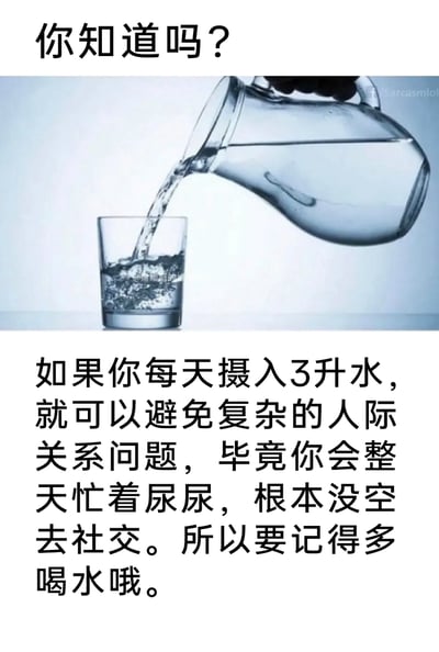 这是一张图文结合的搞笑梗图，顶部以“你知道吗？”作为引导语，中间呈现一只手握着玻璃水壶往透明玻璃杯中倒水的日常场景，下方用幽默夸张的文字制造笑点：称每天摄入3升水就会因频繁排尿而没有时间参与社交，借此规避复杂的人际关系，最后以“所以要记得多喝水哦”收尾，用生活化的健康建议包装逃避社交的调侃，精准戳中部分人群的社交恐惧心理，引发共鸣。