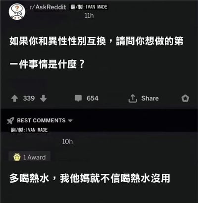 这是一张国外论坛Reddit的板块r/AskReddit的帖子截图，楼主发起提问：“如果你和异性性别互换，请问你想做的第一件事情是什么？”，一条高赞评论回复：“多喝热水，我他妈就不信喝热水没用”，用幽默的方式吐槽了“多喝热水”这个常见的、被认为是无效安慰的话术，通过性别换位的角度，表达了对这个说法的调侃式验证欲。