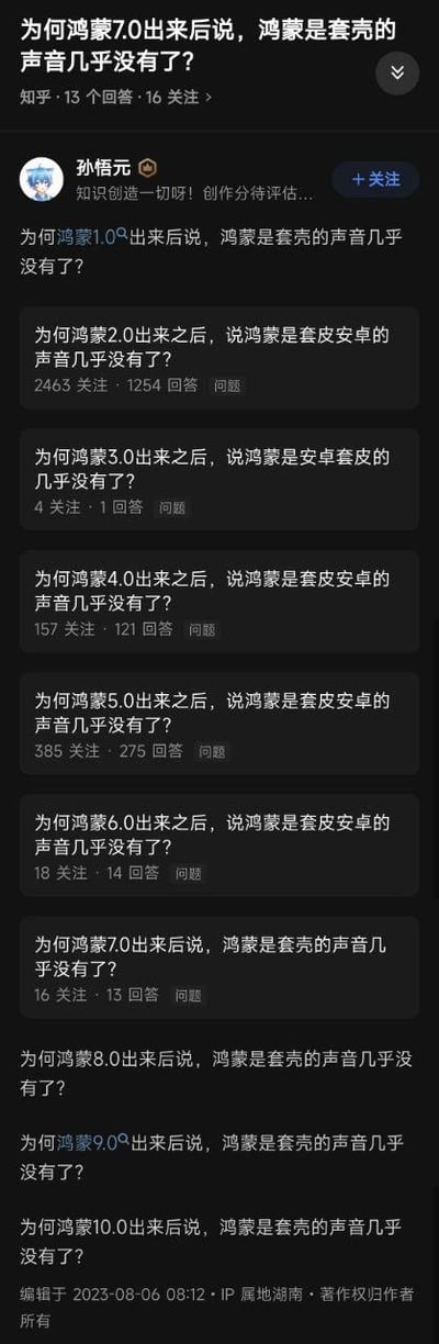 这张图片是知乎平台的竖屏网页截图，用户「孙悟空」编辑发布了一系列句式高度重复的问题，从「为何鸿蒙1.0出来后说鸿蒙是套壳的声音几乎没有了？」开始，将鸿蒙系统的版本号依次递增至10.0，每个问题仅修改版本号，部分问题还附带了知乎上的关注和回答数据。通过这种重复提问的方式，调侃并强调随着鸿蒙系统版本的不断更新迭代，关于其是安卓套壳的质疑声逐渐消失的现象。对于这类问题的答案是：鸿蒙系统是华为自主研发的分布式操作系统，随着版本迭代，不断完善了自身的内核技术、分布式能力，构建了独立的生态，越来越多的用户和开发者体验到了鸿蒙系统的独特性，并非基于安卓的套壳系统，因此质疑声随着系统的成熟和推广逐渐减少。截图底部标注了编辑时间为2023年8月6日，IP属地为湖南。