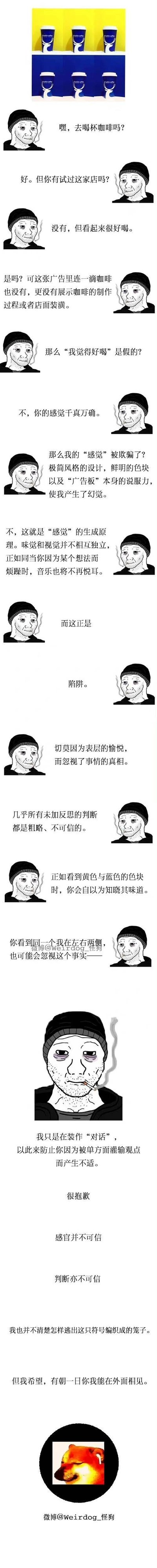这是一幅竖版的原创连环卡通漫画，采用自我对话的叙事形式，以一位戴针织帽、嘴叼香烟的疲惫卡通老人为唯一角色。漫画开篇展示了一组仅由黄蓝色块和咖啡杯构成的极简咖啡广告，随后老人通过分镜对话，从对广告的直观感受切入，逐步展开关于感官认知的思辨：先是质疑广告未展示咖啡相关实质内容却让人产生好喝的感觉，进而探讨视觉与味觉的关联、感觉的生成原理，指出未经过反思的判断是粗略且不可信的。最后老人揭示这场对话是自我模拟的形式，目的是避免单方面灌输观点，同时表达了“感官并不可信、判断亦不可信”的观点，以及对跳出符号编织的牢笼的期许，整体内容充满哲学思辨色彩，引导观者反思自身的认知逻辑。