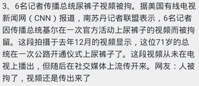 这是一则新闻整理类的纯图文内容，内容显示：据美国有线电视新闻网（CNN）报道，南苏丹记者联盟称6名记者因传播南苏丹71岁总统基尔的相关视频被拘留，该视频拍摄于去年12月的公路开通仪式，画面里总统基尔尿裤子，视频未在电视播出但在社交媒体流传。最后附上网友评论“人被拘了，视频还是传出来了”，是对这起国际新闻事件的整理，搭配网友的趣味调侃，内容无谐音梗、双关或暗示类内容。