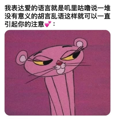 图片上方为黑色文字：“我表达爱的语言就是叽里咕噜说一堆没有意义的胡言乱语这样就可以一直引起你的注意❤️：”，下方是粉红豹的卡通形象。粉红豹有着标志性的粉色身体，背景为深粉色，它半眯着黄色的眼睛，嘴角微微上扬，胡须清晰可见，整体表情俏皮又带着一丝自信，仿佛在生动演绎文字中那种用可爱方式吸引注意的状态。